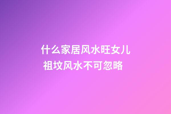 什么家居风水旺女儿 祖坟风水不可忽略
